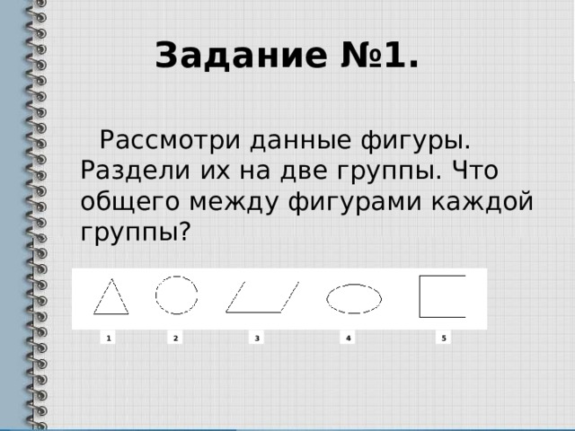 Задание №1.  Рассмотри данные фигуры. Раздели их на две группы. Что общего между фигурами каждой группы? 3 1 2 4 5 