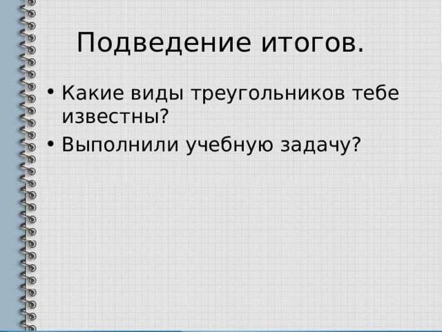 Подведение итогов. Какие виды треугольников тебе известны? Выполнили учебную задачу? 