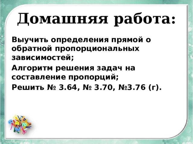 Домашняя работа: Выучить определения прямой о обратной пропорциональных зависимостей; Алгоритм решения задач на составление пропорций; Решить № 3.64, № 3.70, №3.76 (г). 