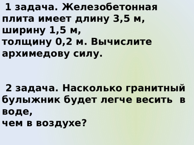  1 задача. Железобетонная плита имеет длину 3,5 м, ширину 1,5 м, толщину 0,2 м. Вычислите архимедову силу.   2 задача. Насколько гранитный булыжник будет легче весить в воде, чем в воздухе? 
