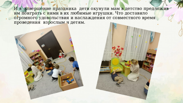 И в завершение праздника дети окунули мам в детство предложив им поиграть с ними в их любимые игрушки. Что доставило огромного удовольствия и наслаждения от совместного время проведения взрослым и детям. 