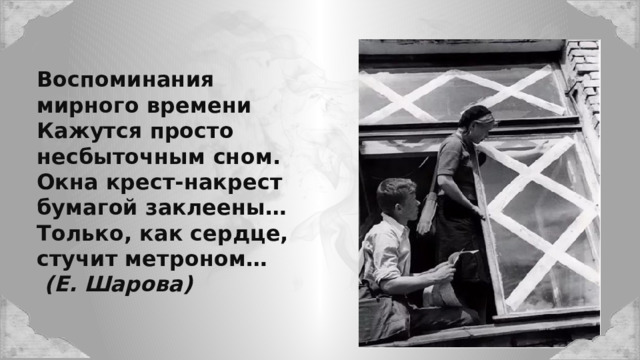 Воспоминания мирного времени Кажутся просто несбыточным сном. Окна крест-накрест бумагой заклеены… Только, как сердце, стучит метроном…  (Е. Шарова) 