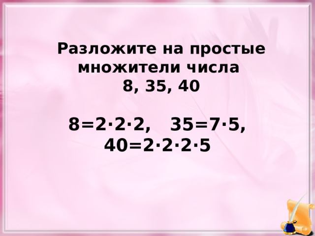 Разложите на простые множители числа 8, 35, 40 8=2∙2∙2, 35=7∙5, 40=2∙2∙2∙5 
