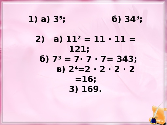 1) а) 3 5 ;    б) 34 3 ;  2) а) 11 2 = 11 · 11 = 121;   б) 7 3 = 7· 7 · 7= 343;  в) 2 4 =2 · 2 · 2 · 2 =16; 3) 169. 