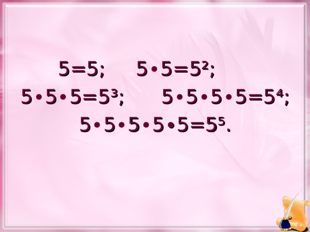5=5; 5 ∙ 5=5²; 5 ∙ 5 ∙ 5=5³; 5 ∙ 5 ∙ 5 ∙ 5=5⁴; 5 ∙ 5 ∙ 5 ∙ 5∙5=5⁵.    