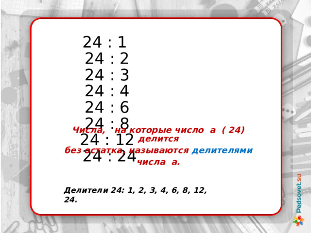 24 : 1  24 : 2  24 : 3  24 : 4  24 : 6  24 : 8  24 : 12  24 : 24 Числа,  на которые число а ( 24) делится  без остатка, называются делителями  числа а. Делители 24: 1, 2, 3, 4, 6, 8, 12, 24. 
