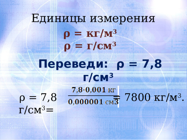 Единицы измерения ρ = кг/м 3 ρ = г/см 3 Переведи: ρ = 7,8 г/см 3  = 7800 кг/м 3 . ρ = 7,8 г/см 3 = 