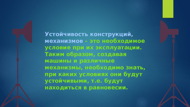 Устойчивость конструкций, механизмов – это необходимое условие при их эксплуатации. Таким образом, создавая машины и различные механизмы, необходимо знать, при каких условиях они будут устойчивыми, т.е. будут находиться в равновесии. 