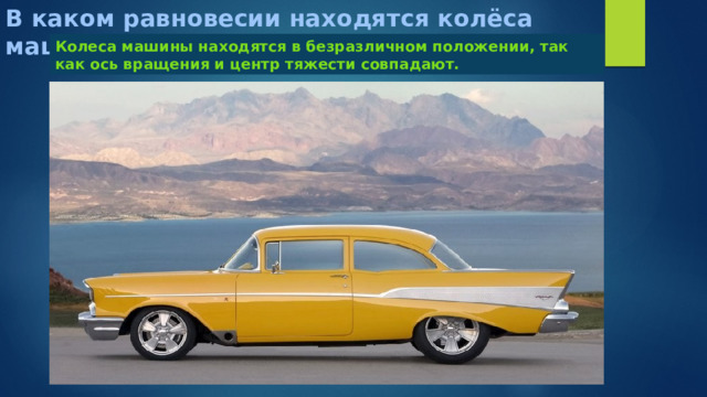 В каком равновесии находятся колёса машины? Колеса машины находятся в безразличном положении, так как ось вращения и центр тяжести совпадают. 