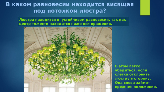 В каком равновесии находится висящая под потолком люстра? Люстра находится в устойчивом равновесии, так как центр тяжести находится ниже оси вращения. В этом легко убедиться, если слегка отклонить люстру в сторону. Она снова займет прежнее положение. 