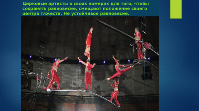 Цирковые артисты в своих номерах для того, чтобы сохранять равновесие, смещают положение своего центра тяжести. Не устойчивое равновесие. 