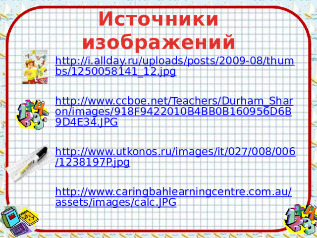 Источники изображений http://i.allday.ru/uploads/posts/2009-08/thumbs/1250058141_12.jpg  http://www.ccboe.net/Teachers/Durham_Sharon/images/918F9422010B4BB0B160956D6B9D4E34.JPG http://www.utkonos.ru/images/it/027/008/006/1238197P.jpg http://www.caringbahlearningcentre.com.au/assets/images/calc.JPG 