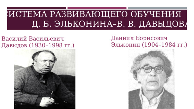 Система развивающего обучения Д. Б. Эльконина–В. В. Давыдова Даниил Борисович Эльконин (1904–1984 гг.) Василий Васильевич Давыдов (1930–1998 гг.) 