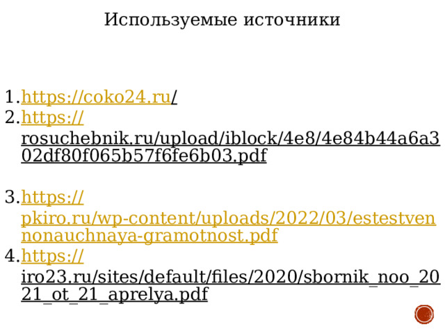 Используемые источники https://coko24.ru /  https:// rosuchebnik.ru/upload/iblock/4e8/4e84b44a6a302df80f065b57f6fe6b03.pdf  https:// pkiro.ru/wp-content/uploads/2022/03/estestvennonauchnaya-gramotnost.pdf https:// iro23.ru/sites/default/files/2020/sbornik_noo_2021_ot_21_aprelya.pdf  
