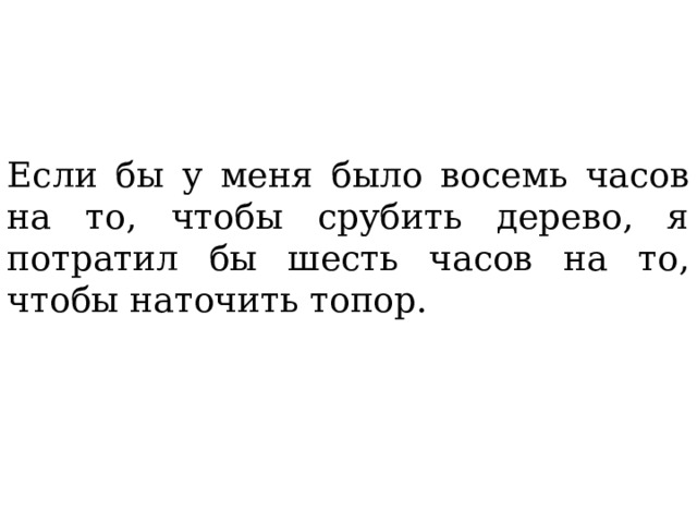 Если бы у меня было восемь часов на то, чтобы срубить дерево, я потратил бы шесть часов на то, чтобы наточить топор. 