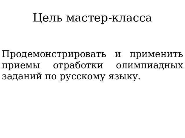 Цель мастер-класса Продемонстрировать и применить приемы отработки олимпиадных заданий по русскому языку. 