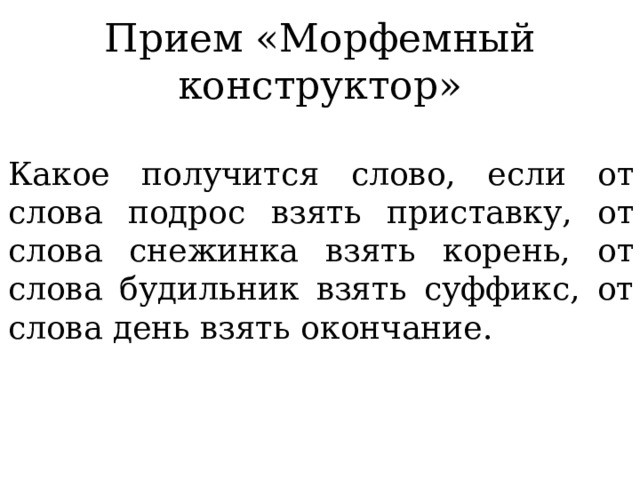 Прием «Морфемный конструктор» Какое получится слово, если от слова подрос взять приставку, от слова снежинка взять корень, от слова будильник взять суффикс, от слова день взять окончание. 