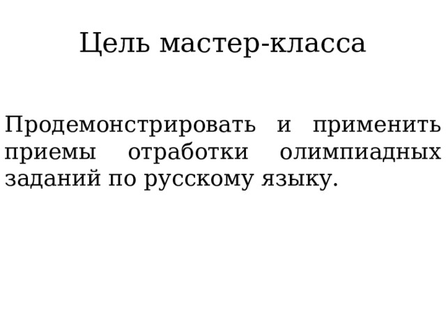 Цель мастер-класса Продемонстрировать и применить приемы отработки олимпиадных заданий по русскому языку. 