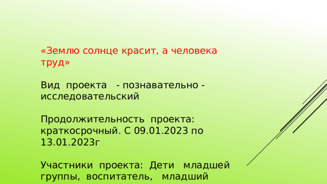 «Землю солнце красит, а человека труд» Вид проекта - познавательно - исследовательский Продолжительность проекта: краткосрочный. С 09.01.2023 по 13.01.2023г Участники проекта: Дети младшей группы, воспитатель, младший воспитатель . 
