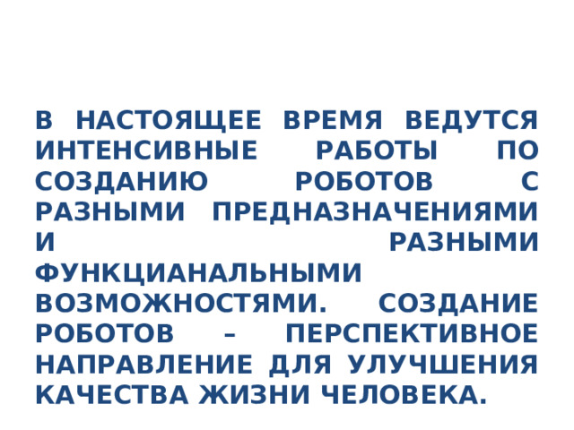 В НАСТОЯЩЕЕ ВРЕМЯ ВЕДУТСЯ ИНТЕНСИВНЫЕ РАБОТЫ ПО СОЗДАНИЮ РОБОТОВ С РАЗНЫМИ ПРЕДНАЗНАЧЕНИЯМИ И РАЗНЫМИ ФУНКЦИАНАЛЬНЫМИ ВОЗМОЖНОСТЯМИ. СОЗДАНИЕ РОБОТОВ – ПЕРСПЕКТИВНОЕ НАПРАВЛЕНИЕ ДЛЯ УЛУЧШЕНИЯ КАЧЕСТВА ЖИЗНИ ЧЕЛОВЕКА. 