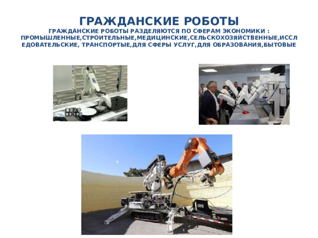ГРАЖДАНСКИЕ РОБОТЫ  ГРАЖДАНСКИЕ РОБОТЫ РАЗДЕЛЯЮТСЯ ПО СФЕРАМ ЭКОНОМИКИ : ПРОМЫШЛЕННЫЕ,СТРОИТЕЛЬНЫЕ,МЕДИЦИНСКИЕ,СЕЛЬСКОХОЗЯЙСТВЕННЫЕ,ИССЛЕДОВАТЕЛЬСКИЕ, ТРАНСПОРТЫЕ,ДЛЯ СФЕРЫ УСЛУГ,ДЛЯ ОБРАЗОВАНИЯ,БЫТОВЫЕ   