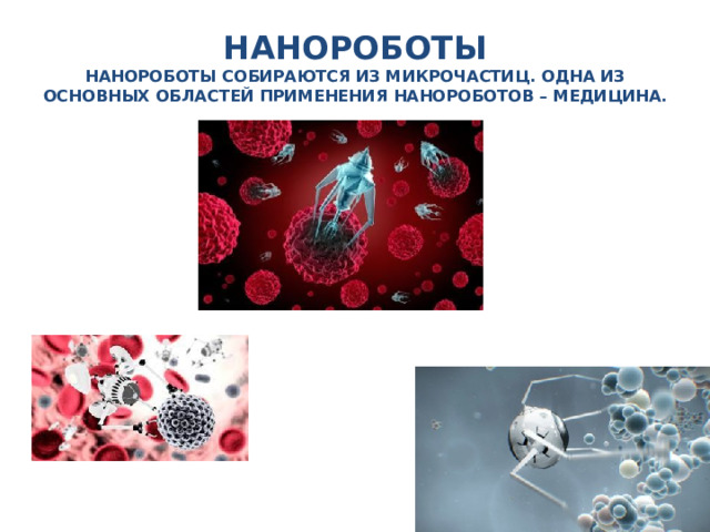 НАНОРОБОТЫ  НАНОРОБОТЫ СОБИРАЮТСЯ ИЗ МИКРОЧАСТИЦ. ОДНА ИЗ ОСНОВНЫХ ОБЛАСТЕЙ ПРИМЕНЕНИЯ НАНОРОБОТОВ – МЕДИЦИНА. 