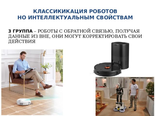 КЛАССИКИКАЦИЯ РОБОТОВ  НО ИНТЕЛЛЕКТУАЛЬНЫМ СВОЙСТВАМ 3 ГРУППА – РОБОТЫ С ОБРАТНОЙ СВЯЗЬЮ, ПОЛУЧАЯ ДАННЫЕ ИЗ ВНЕ, ОНИ МОГУТ КОРРЕКТИРОВАТЬ СВОИ ДЕЙСТВИЯ 