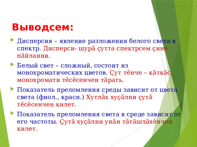 Выводсем: Дисперсия – явление разложения белого света в спектр.  Дисперси- шурӑ ҫутта спектрсем ҫине пӑйланни. Белый свет – сложный, состоит из монохроматических цветов. Ҫут тӗнче – кӑткӑс, монохромати тӗсӗсенчен тӑрать. Показатель преломления среды зависит от цвета света (фиол., красн.) Хутлӑх хуҫӑлни ҫутӑ тӗсӗсенчен килет. Показатель преломления света в среде зависит от его частоты. Ҫутӑ хуҫӑлни унӑн тӑтӑшлӑхӗнчен килет. Слайд 19  