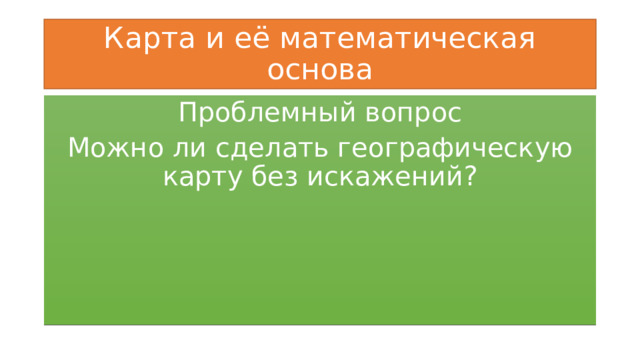 Карта и её математическая основа Проблемный вопрос Можно ли сделать географическую карту без искажений? 