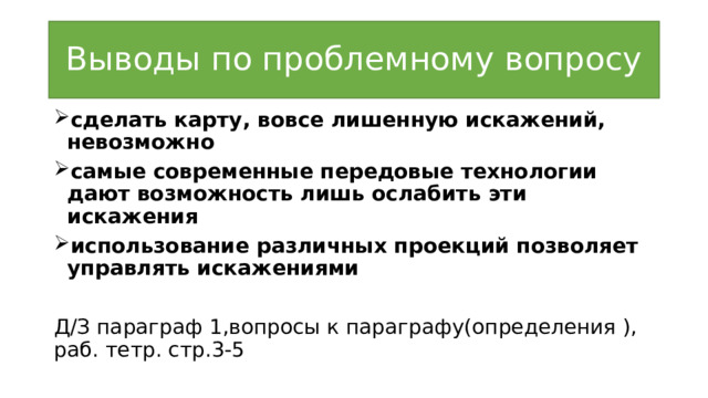 Выводы по проблемному вопросу сделать карту, вовсе лишенную искажений, невозможно самые современные передовые технологии дают возможность лишь ослабить эти искажения использование различных проекций позволяет управлять искажениями Д/З параграф 1,вопросы к параграфу(определения ), раб. тетр. стр.3-5 