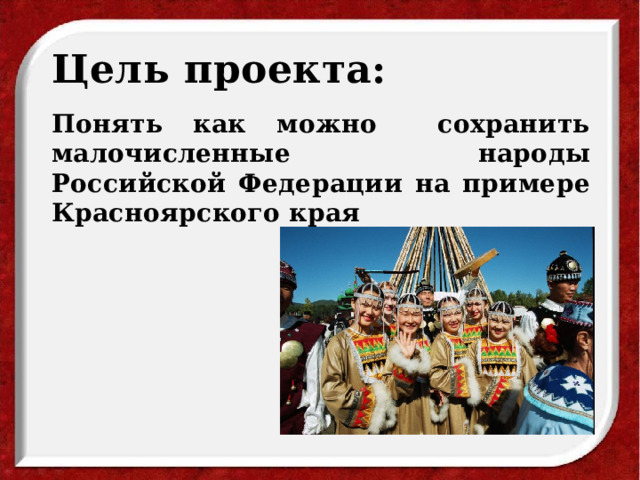 Цель проекта: Понять как можно сохранить малочисленные народы Российской Федерации на примере Красноярского края 