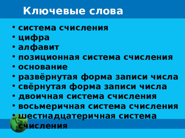 Ключевые слова система счисления цифра алфавит позиционная система счисления основание развёрнутая форма записи числа свёрнутая форма записи числа двоичная система счисления восьмеричная система счисления шестнадцатеричная система счисления 