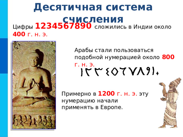 Десятичная система счисления Цифры  1234567890 сложились в Индии около  400 г. н. э. Арабы стали пользоваться подобной нумерацией около  800 г. н. э. Примерно в  1200 г. н. э.  эту нумерацию начали применять в Европе. 
