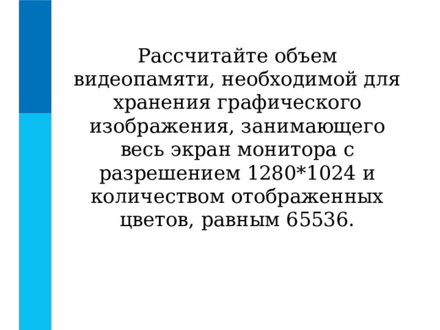 Рассчитайте объем видеопамяти, необходимой для хранения графического изображения, занимающего весь экран монитора с разрешением 1280*1024 и количеством отображенных цветов, равным 65536. 
