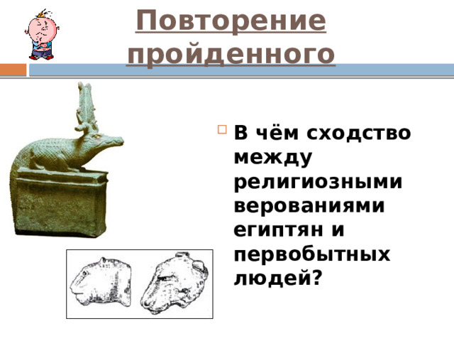 Повторение пройденного В чём сходство между религиозными верованиями египтян и первобытных людей? 