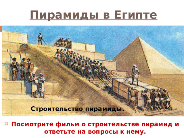 Пирамиды в Египте Строительство пирамиды. Посмотрите фильм о строительстве пирамид и ответьте на вопросы к нему. 