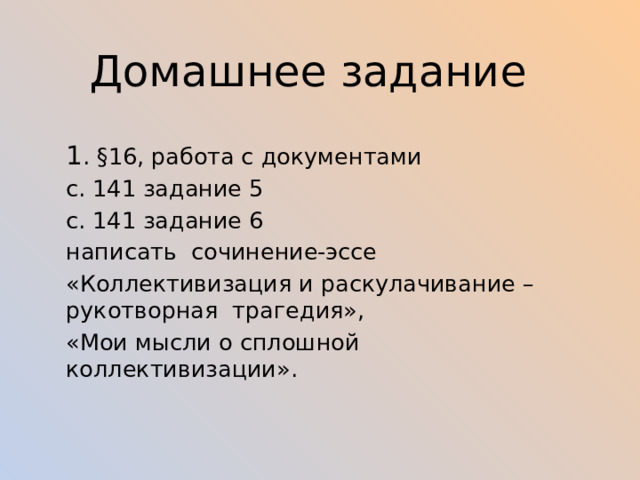 Домашнее задание 1 . §16, работа с документами с. 141 задание 5 с. 141 задание 6 написать сочинение-эссе «Коллективизация и раскулачивание –рукотворная трагедия», «Мои мысли о сплошной коллективизации». 