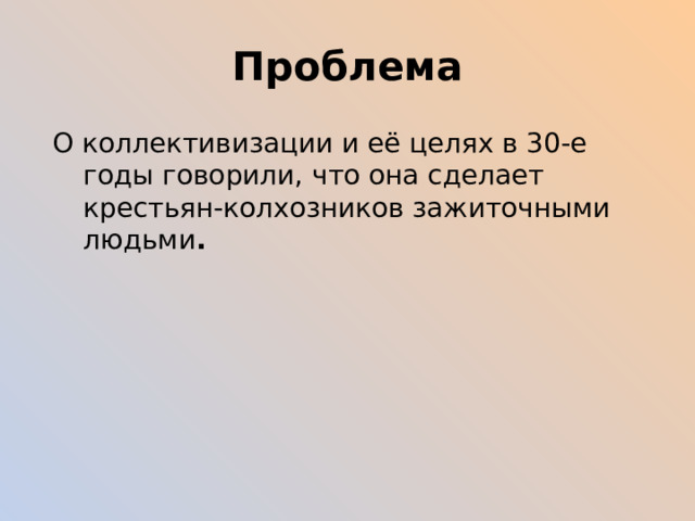 Проблема О коллективизации и её целях в 30-е годы говорили, что она сделает крестьян-колхозников зажиточными людьми . 