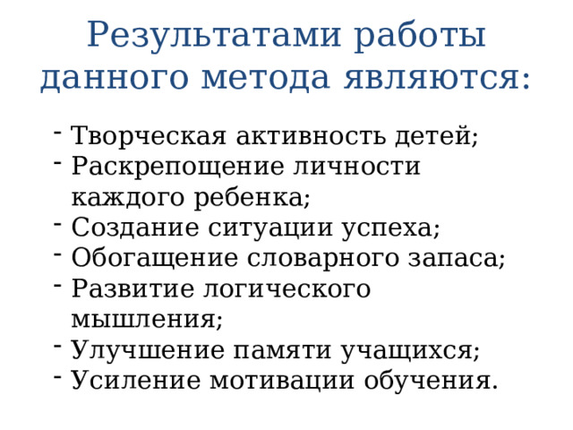 Результатами работы данного метода являются: Творческая активность детей; Раскрепощение личности каждого ребенка; Создание ситуации успеха; Обогащение словарного запаса; Развитие логического мышления; Улучшение памяти учащихся; Усиление мотивации обучения. 