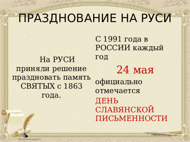ПРАЗДНОВАНИЕ НА РУСИ С 1991 года в РОССИИ каждый год 24 мая  На РУСИ приняли решение праздновать память СВЯТЫХ с 1863 года. официально отмечается ДЕНЬ СЛАВЯНСКОЙ ПИСЬМЕННОСТИ 