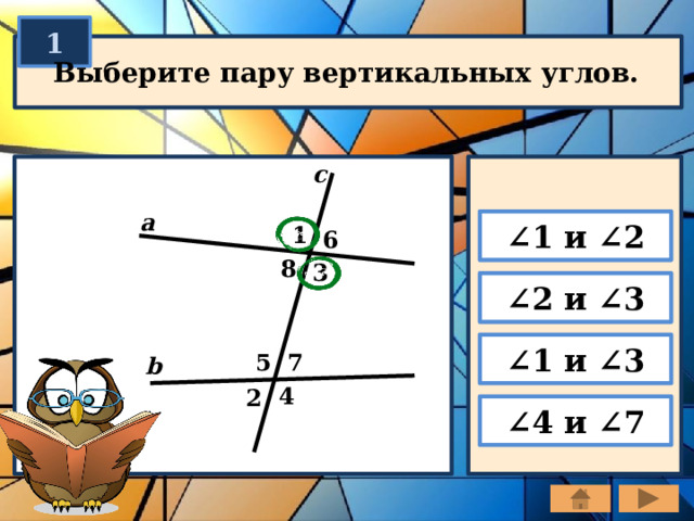 1 Выберите пару вертикальных углов. c a ∠ 1 и ∠2 1 6 8 3 ∠ 2 и ∠3 ∠ 1 и ∠3 7 5 b 4 2 ∠ 4 и ∠7 