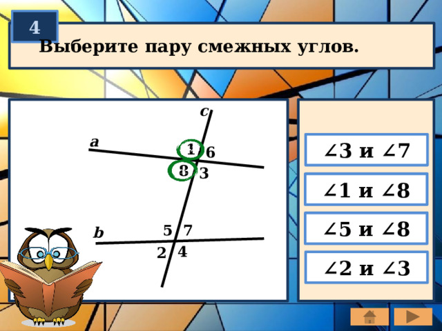 4 Выберите пару смежных углов. c a ∠ 3 и ∠7 1 6 8 3 ∠ 1 и ∠8 ∠ 5 и ∠8 7 5 b 4 2 ∠ 2 и ∠3 
