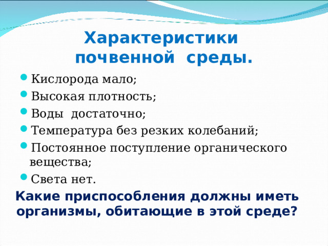 Характеристики  почвенной среды. Кислорода мало; Высокая плотность; Воды достаточно; Температура без резких колебаний; Постоянное поступление органического вещества; Света нет. Какие приспособления должны иметь организмы, обитающие в этой среде? 