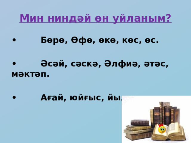 Мин ниндәй өн уйланым? •        Бөрө, Өфө, өкө, көс, өс.  •        Әсәй, сәскә, Әлфиә, әтәс, мәктәп.  •        Ағай, юйғыс, йылға, ҡарға. 