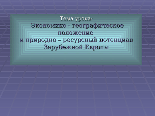         Тема урока:   Экономико - географическое положение  и природно – ресурсный потенциал Зарубежной Европы    