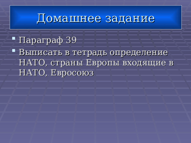 Домашнее задание Параграф 39 Выписать в тетрадь определение НАТО, страны Европы входящие в НАТО, Евросоюз 