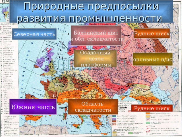 Природные предпосылки развития промышленности Балтийский щит  и обл. складчатости Северная часть Рудные п/иск Осадочный  чехол  платформы Топливные п/иск Южная часть Область складчатости Рудные п/иск 