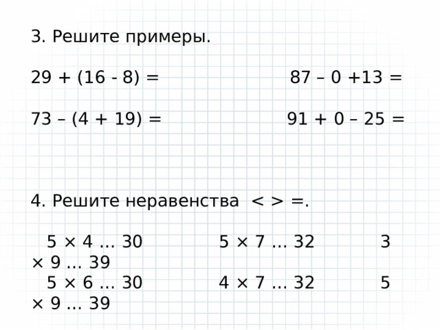 3. Решите примеры. 29 + (16 - 8) = 87 – 0 +13 = 73 – (4 + 19) = 91 + 0 – 25 = 4. Решите неравенства  =.  5 × 4 … 30 5 × 7 … 32 3 × 9 … 39  5 × 6 … 30 4 × 7 … 32 5 × 9 … 39 