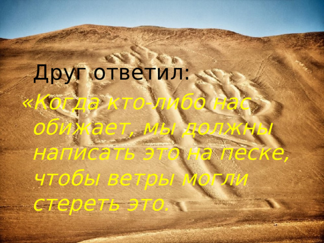  Друг ответил: «Когда кто-либо нас обижает, мы должны написать это на песке, чтобы ветры могли стереть это. 
