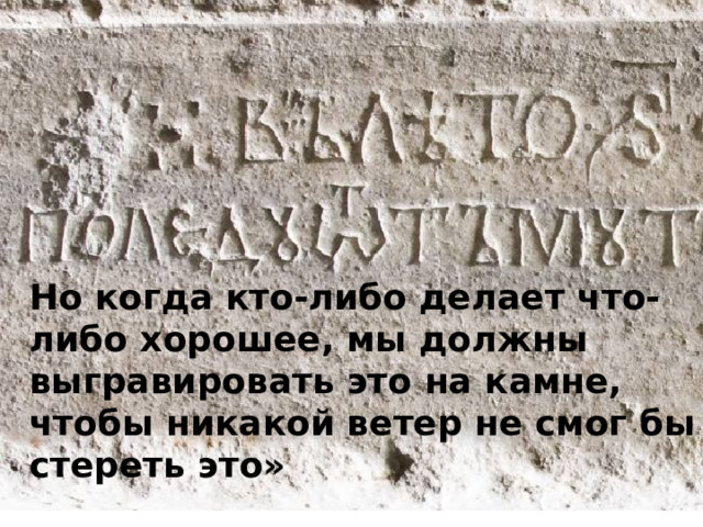  Но когда кто-либо делает что-либо хорошее, мы должны выгравировать это на камне, чтобы никакой ветер не смог бы стереть это»    